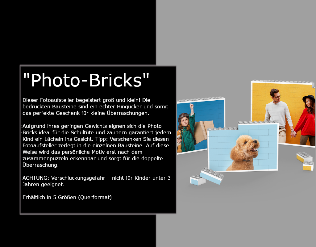 Dieser Fotoaufsteller begeistert groß und klein! Die bedruckten Bausteine sind ein echter Hingucker und somit das perfekte Geschenk für kleine Überraschungen.   Aufgrund ihres geringen Gewichts eignen sich die Photo Bricks ideal für die Schultüte und zaubern garantiert jedem Kind ein Lächeln ins Gesicht. Tipp: Verschenken Sie diesen Fotoaufsteller zerlegt in die einzelnen Bausteine. Auf diese Weise wird das persönliche Motiv erst nach dem zusammenpuzzeln erkennbar und sorgt für die doppelte Überraschung.   ACHTUNG: Verschluckungsgefahr – nicht für Kinder unter 3 Jahren geeignet.   Erhältlich in Querformat Erhältlich in 5 Größen
