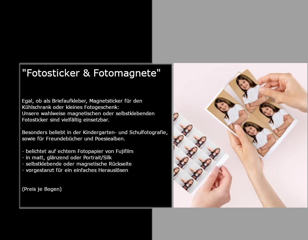 Egal, ob als Briefaufkleber, Magnetsticker für den Kühlschrank oder kleines Fotogeschenk: Unsere wahlweise magnetischen oder selbstklebenden Fotosticker sind vielfältig einsetzbar.  Besonders beliebt in der Kindergarten- und Schulfotografie, sowie für Freundebücher und Poesiealben.  belichtet auf echtem Fotopapier von Fujifilm in matt, glänzend oder Portrait/Silk selbstklebende oder magnetische Rückseite vorgestanzt für ein einfaches Herauslösen (Preis je Bogen)